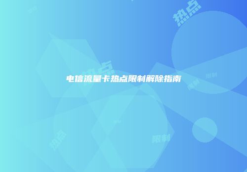 电信流量卡热点限制解除指南