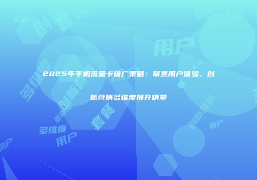 2025年手机流量卡推广策略：聚焦用户体验，创新营销多维度提升销量