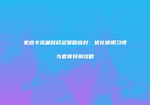 家庭卡流量耗尽多策略应对：优化使用习惯与套餐转换攻略