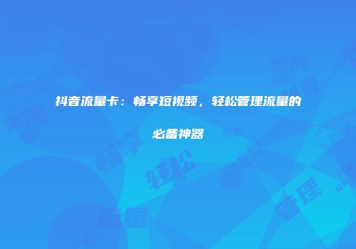 抖音流量卡:畅享短视频,轻松管理流量的必备神器