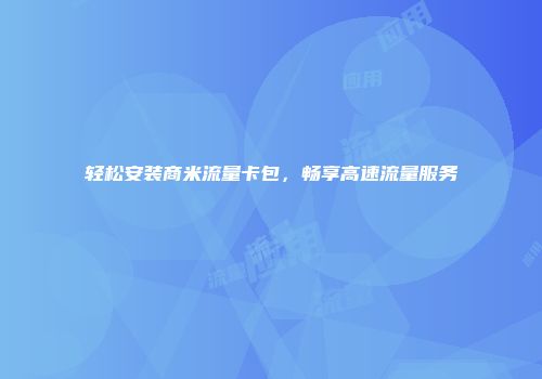 轻松安装商米流量卡包，畅享高速流量服务