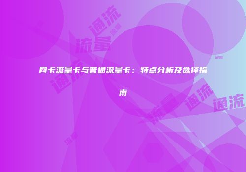 网卡流量卡与普通流量卡:特点分析及选择指南