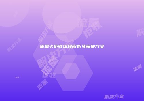 流量卡拒收流程解析及解决方案