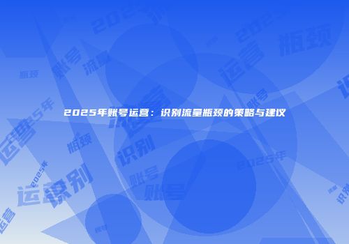2025年账号运营：识别流量瓶颈的策略与建议