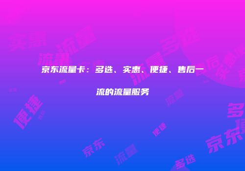 京东流量卡:多选、实惠、便捷、售后一流的流量服务