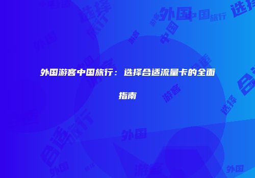 外国游客中国旅行：选择合适流量卡的全面指南