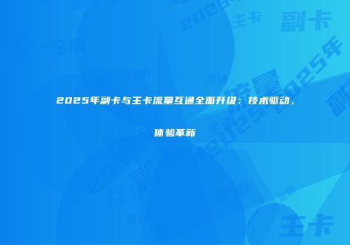 2025年副卡与主卡流量互通全面升级：技术驱动，体验革新