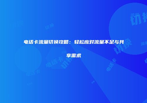 电话卡流量切换攻略：轻松应对流量不足与共享需求