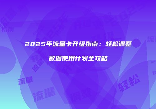 2025年流量卡升级指南：轻松调整数据使用计划全攻略
