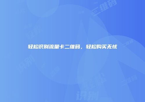 轻松识别流量卡二维码,轻松购买无忧