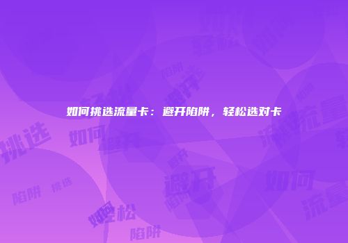 如何挑选流量卡：避开陷阱，轻松选对卡