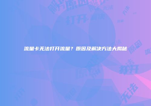 流量卡无法打开流量？原因及解决方法大揭秘