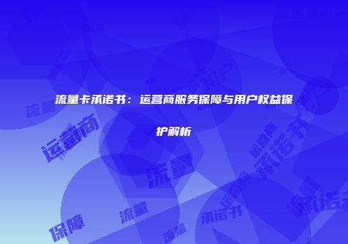 流量卡承诺书：运营商服务保障与用户权益保护解析