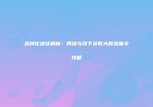多样化途径解析:网络与线下获取大额流量卡攻略