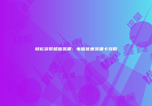 轻松获取超值流量:电信优惠流量卡攻略