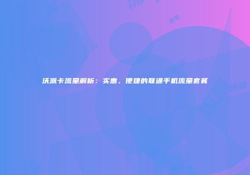 沃派卡流量解析:实惠、便捷的联通手机流量套餐