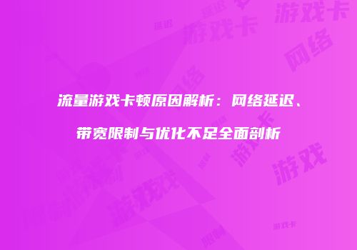 流量游戏卡顿原因解析：网络延迟、带宽限制与优化不足全面剖析