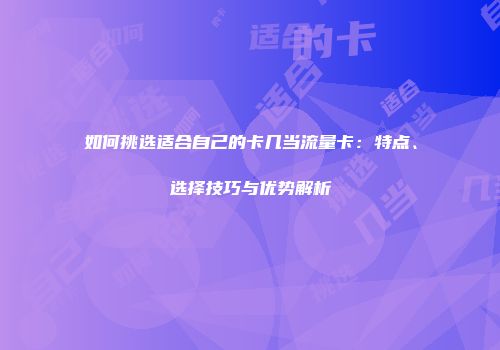 如何挑选适合自己的卡几当流量卡:特点、选择技巧与优势解析