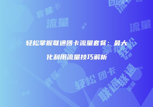 轻松掌握联通团卡流量套餐：最大化利用流量技巧解析