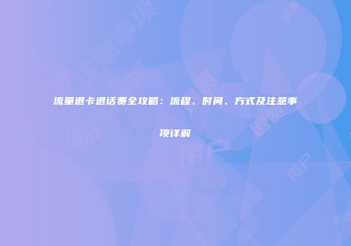 流量退卡退话费全攻略:流程、时间、方式及注意事项详解
