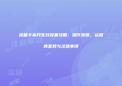 流量卡本月生效设置攻略：操作步骤、运营商差异与注意事项