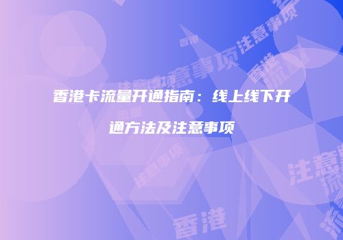 香港卡流量开通指南：线上线下开通方法及注意事项