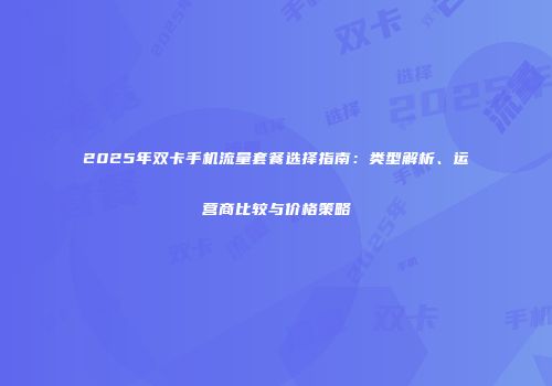 2025年双卡手机流量套餐选择指南：类型解析、运营商比较与价格策略
