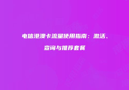电信港澳卡流量使用指南:激活、查询与推荐套餐
