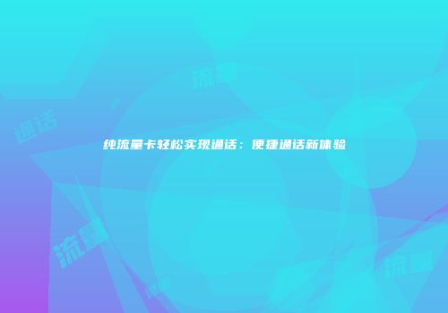 纯流量卡轻松实现通话：便捷通话新体验