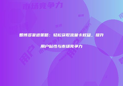 智博多渠道策略：轻松获取流量卡权益，提升用户粘性与市场竞争力