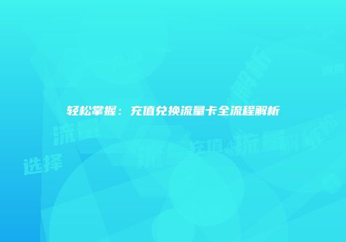 轻松掌握：充值兑换流量卡全流程解析