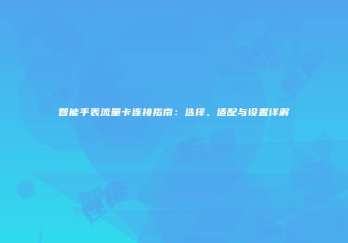 智能手表流量卡连接指南：选择、适配与设置详解