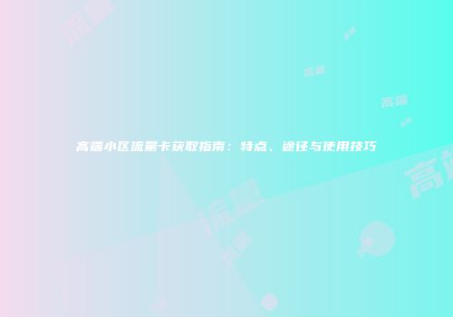 高端小区流量卡获取指南：特点、途径与使用技巧