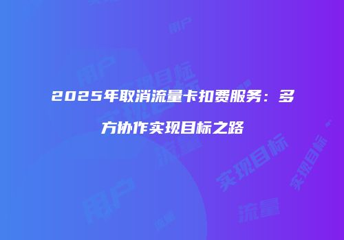 2025年取消流量卡扣费服务：多方协作实现目标之路