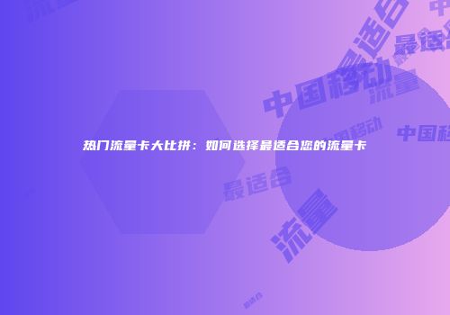热门流量卡大比拼：如何选择最适合您的流量卡