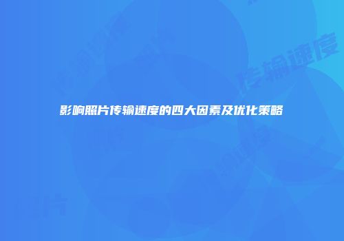 影响照片传输速度的四大因素及优化策略