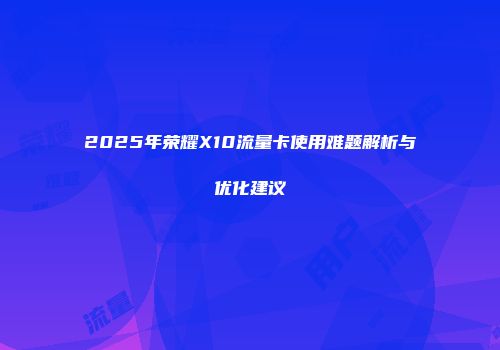 2025年荣耀X10流量卡使用难题解析与优化建议