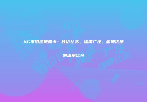 4G不限速流量卡:性价比高、适用广泛、服务优质的流量选择