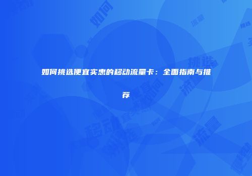 如何挑选便宜实惠的移动流量卡:全面指南与推荐