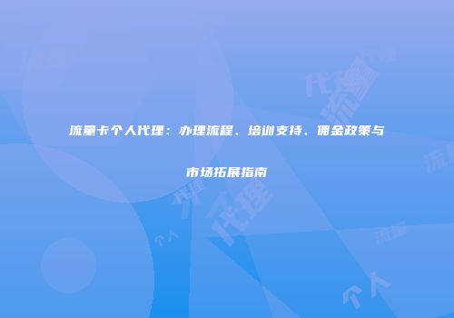 流量卡个人代理：办理流程、培训支持、佣金政策与市场拓展指南