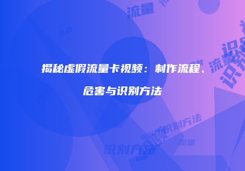 揭秘虚假流量卡视频:制作流程、危害与识别方法