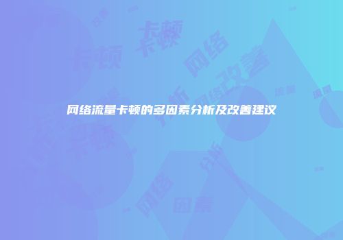 网络流量卡顿的多因素分析及改善建议
