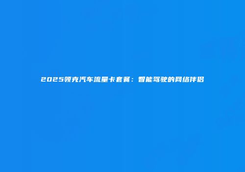 2025领克汽车流量卡套餐：智能驾驶的网络伴侣