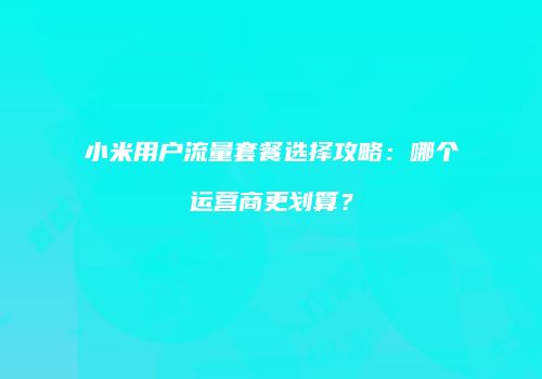 小米用户流量套餐选择攻略:哪个运营商更划算?