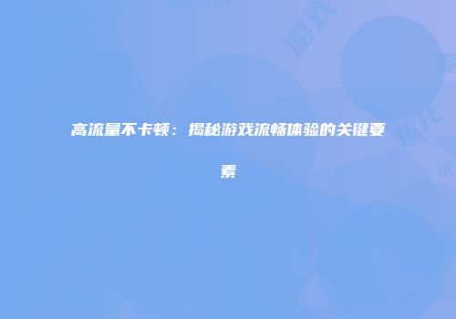 高流量不卡顿：揭秘游戏流畅体验的关键要素