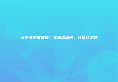 大圣卡深度解析:实惠流量卡,性价比之选