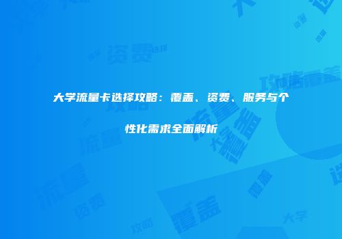 大学流量卡选择攻略：覆盖、资费、服务与个性化需求全面解析