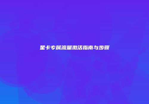 星卡专属流量激活指南与步骤