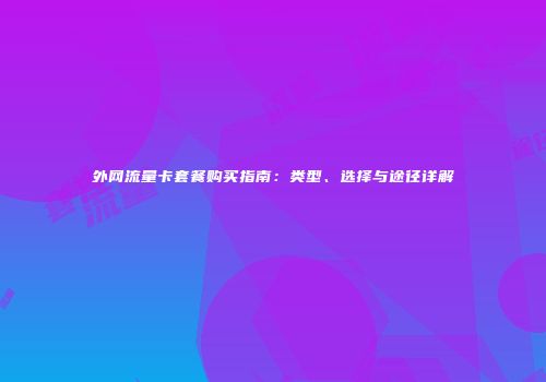 外网流量卡套餐购买指南：类型、选择与途径详解