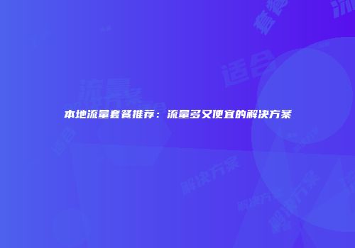 本地流量套餐推荐:流量多又便宜的解决方案